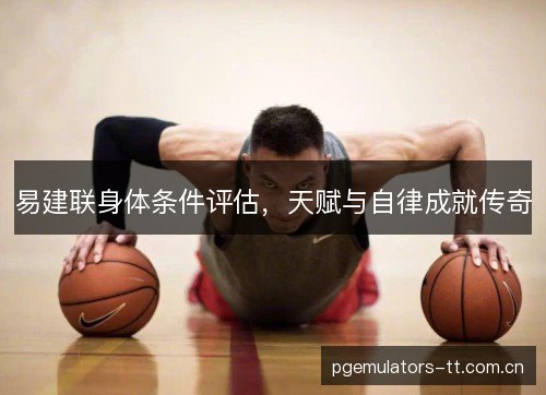 易建联身体条件评估，天赋与自律成就传奇